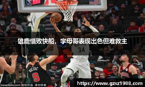 雄鹿惜败快船，字母哥表现出色但难救主