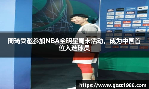 周琦受邀参加NBA全明星周末活动，成为中国首位入选球员