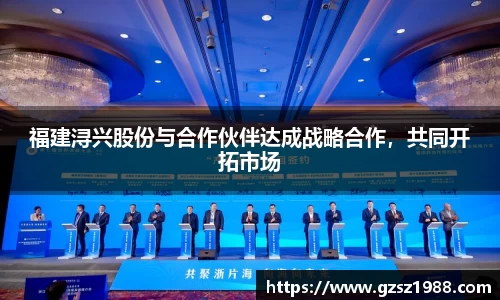 福建浔兴股份与合作伙伴达成战略合作，共同开拓市场