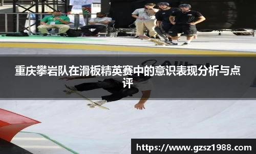 重庆攀岩队在滑板精英赛中的意识表现分析与点评