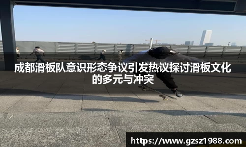 成都滑板队意识形态争议引发热议探讨滑板文化的多元与冲突
