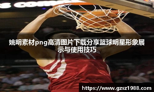姚明素材png高清图片下载分享篮球明星形象展示与使用技巧