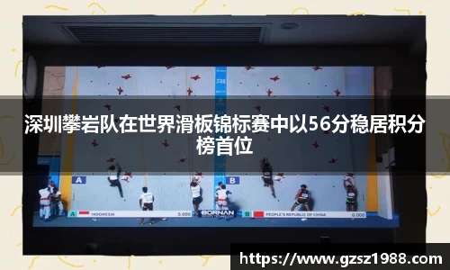 深圳攀岩队在世界滑板锦标赛中以56分稳居积分榜首位