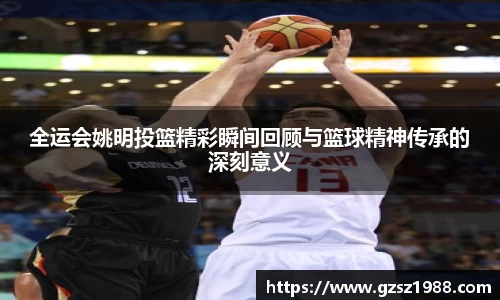 全运会姚明投篮精彩瞬间回顾与篮球精神传承的深刻意义