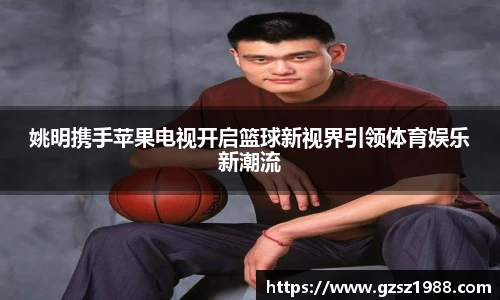 姚明携手苹果电视开启篮球新视界引领体育娱乐新潮流