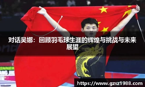 对话吴娜：回顾羽毛球生涯的辉煌与挑战与未来展望