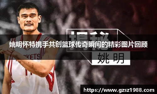 姚明怀特携手共创篮球传奇瞬间的精彩图片回顾