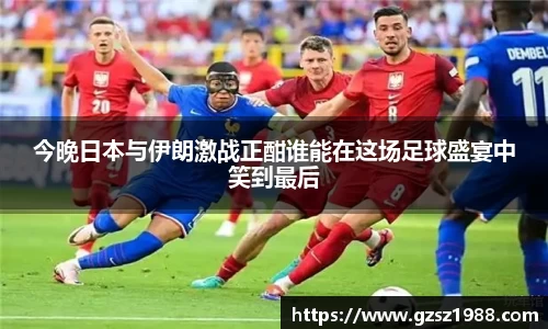 今晚日本与伊朗激战正酣谁能在这场足球盛宴中笑到最后