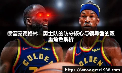 德雷蒙德格林：勇士队的防守核心与领导者的双重角色解析