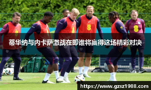 蒂华纳与内卡萨激战在即谁将赢得这场精彩对决