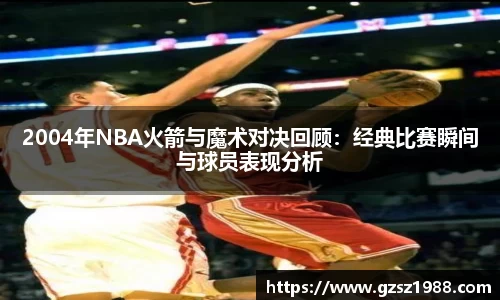 2004年NBA火箭与魔术对决回顾：经典比赛瞬间与球员表现分析