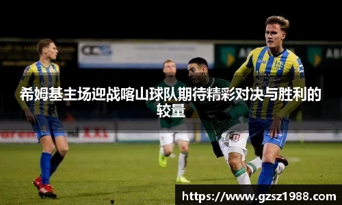 希姆基主场迎战喀山球队期待精彩对决与胜利的较量